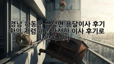 경남 하동군 금남면 용달이사 후기 확인: 저렴하고 안전한 이사, 후기로 알아보자! 💯