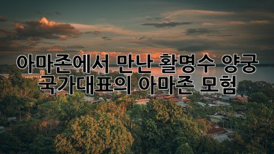 아마존에서 만난 활명수: 양궁 국가대표의 아마존 모험